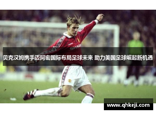 贝克汉姆携手迈阿密国际布局足球未来 助力美国足球崛起新机遇