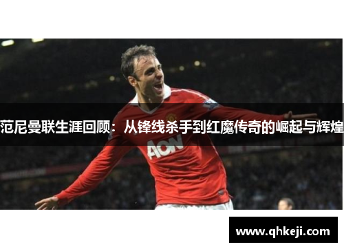 范尼曼联生涯回顾：从锋线杀手到红魔传奇的崛起与辉煌