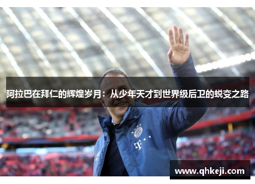 阿拉巴在拜仁的辉煌岁月：从少年天才到世界级后卫的蜕变之路