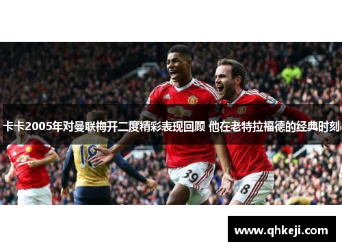 卡卡2005年对曼联梅开二度精彩表现回顾 他在老特拉福德的经典时刻