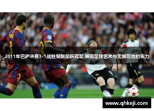 2011年巴萨决赛3-1战胜曼联荣获冠军 展现足球艺术与无懈可击的实力