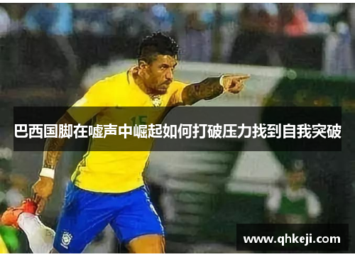 巴西国脚在嘘声中崛起如何打破压力找到自我突破