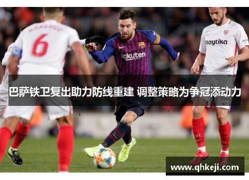 巴萨铁卫复出助力防线重建 调整策略为争冠添动力