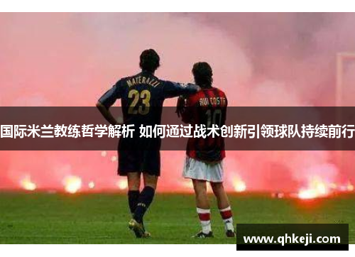 国际米兰教练哲学解析 如何通过战术创新引领球队持续前行
