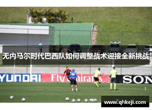无内马尔时代巴西队如何调整战术迎接全新挑战