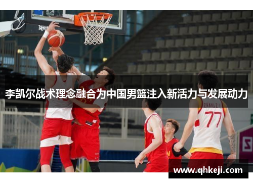 李凯尔战术理念融合为中国男篮注入新活力与发展动力