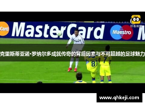 克里斯蒂亚诺·罗纳尔多成就传奇的背后因素与不可超越的足球魅力
