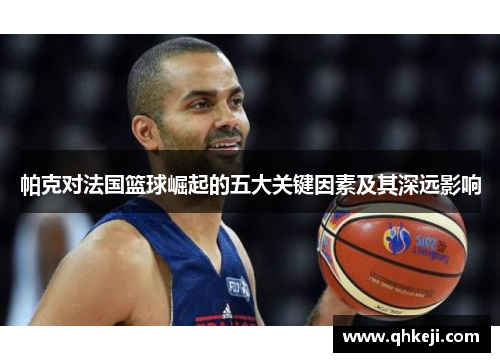 帕克对法国篮球崛起的五大关键因素及其深远影响