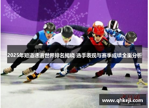 2025年短道速滑世界排名揭晓 选手表现与赛季成绩全面分析