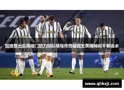 加维复出后再破门助力球队续写传奇展现无畏精神和不懈追求