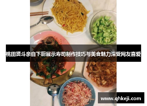 桃田贤斗亲自下厨展示寿司制作技巧与美食魅力深受网友喜爱