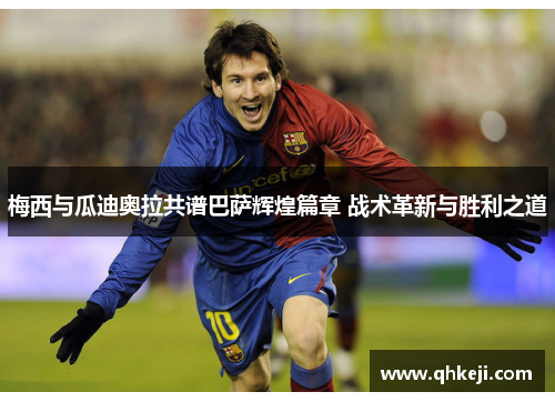 梅西与瓜迪奥拉共谱巴萨辉煌篇章 战术革新与胜利之道
