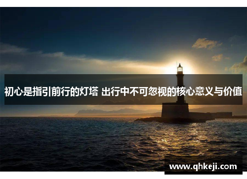 初心是指引前行的灯塔 出行中不可忽视的核心意义与价值