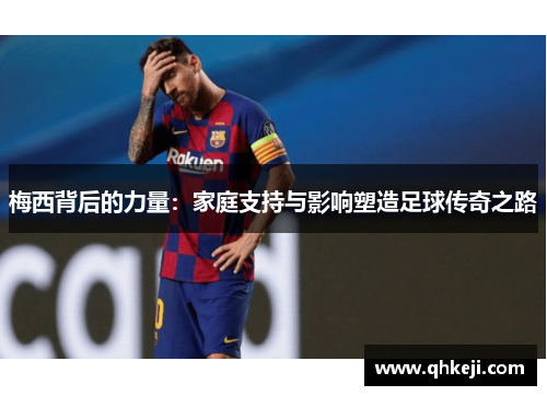 梅西背后的力量：家庭支持与影响塑造足球传奇之路