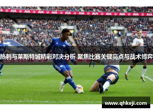 热刺与莱斯特城精彩对决分析 聚焦比赛关键亮点与战术博弈