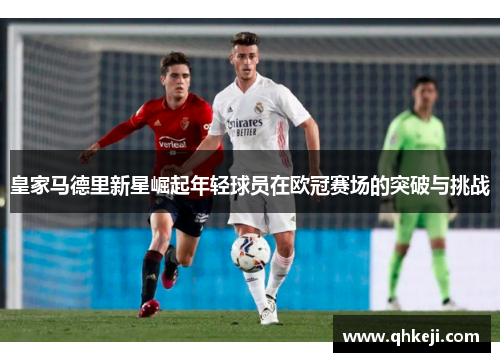 皇家马德里新星崛起年轻球员在欧冠赛场的突破与挑战 皇家马德里新星崛起年轻球员在欧冠赛场的突破与挑战