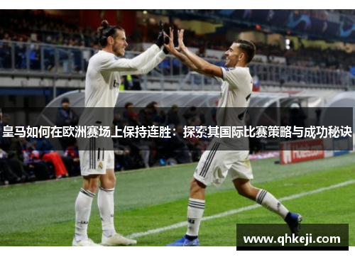 皇马如何在欧洲赛场上保持连胜：探索其国际比赛策略与成功秘诀