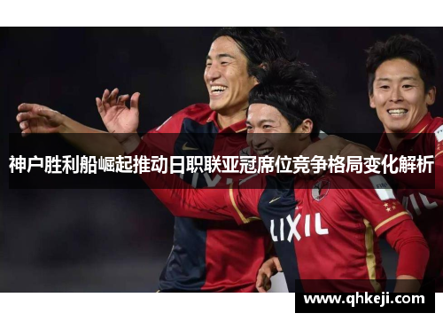 神户胜利船崛起推动日职联亚冠席位竞争格局变化解析