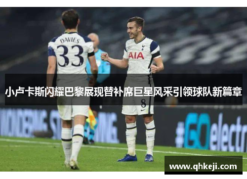 小卢卡斯闪耀巴黎展现替补席巨星风采引领球队新篇章 小卢卡斯闪耀巴黎展现替补席巨星风采引领球队新篇章