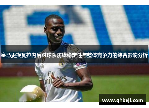 皇马更换瓦拉内后对球队防线稳定性与整体竞争力的综合影响分析