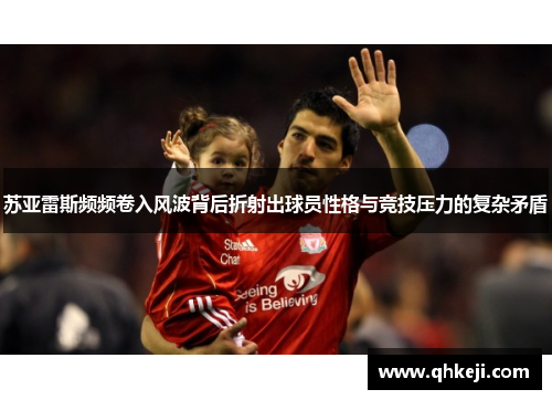 苏亚雷斯频频卷入风波背后折射出球员性格与竞技压力的复杂矛盾