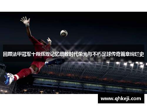 回顾法甲冠军十段辉煌记忆细数时代荣光与不朽足球传奇篇章绚烂史 回顾法甲冠军十段辉煌记忆细数时代荣光与不朽足球传奇篇章绚烂史