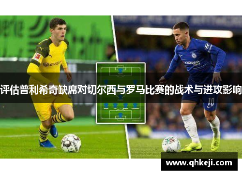 评估普利希奇缺席对切尔西与罗马比赛的战术与进攻影响