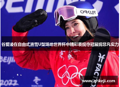 谷爱凌在自由式滑雪U型场地世界杯中精彩表现夺冠展现非凡实力
