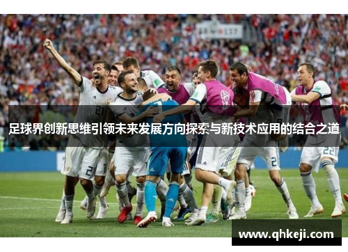 足球界创新思维引领未来发展方向探索与新技术应用的结合之道
